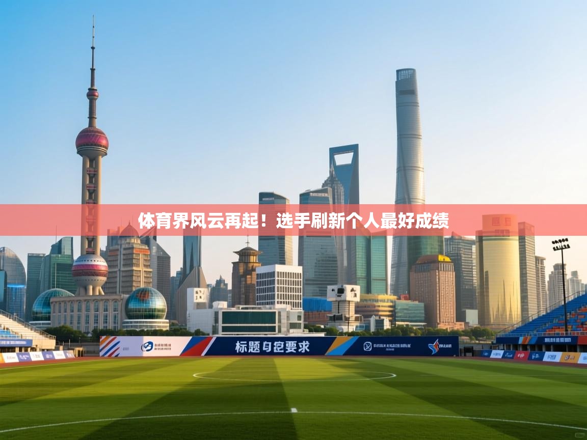 体育界风云再起！选手刷新个人最好成绩