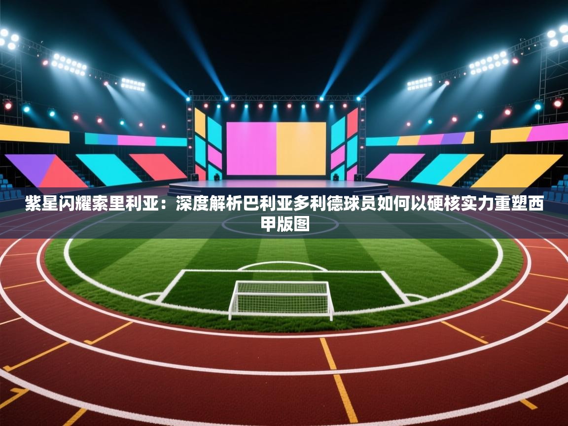 紫星闪耀索里利亚：深度解析巴利亚多利德球员如何以硬核实力重塑西甲版图