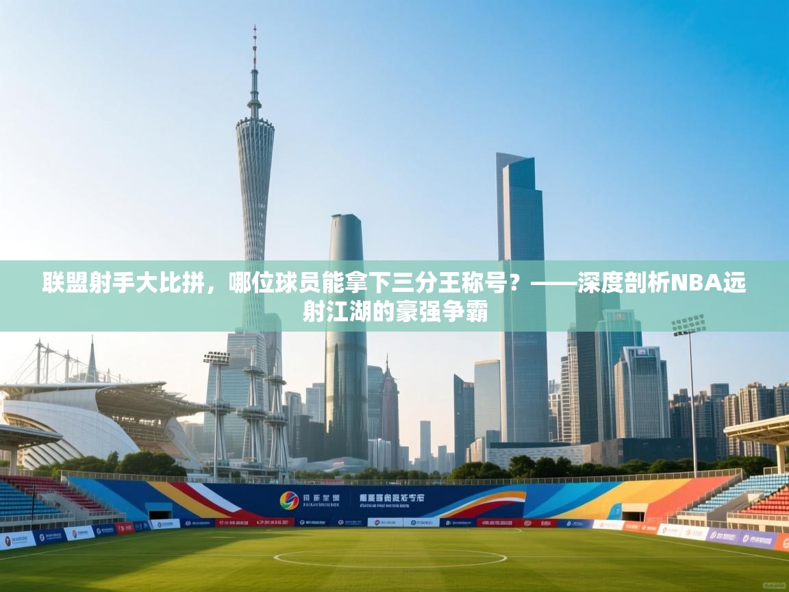 联盟射手大比拼，哪位球员能拿下三分王称号？——深度剖析NBA远射江湖的豪强争霸  第1张