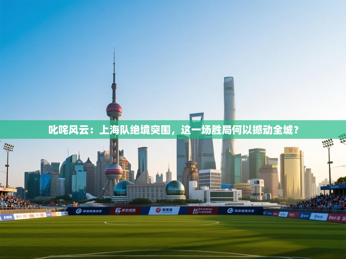 叱咤风云：上海队绝境突围，这一场胜局何以撼动全城？  第1张