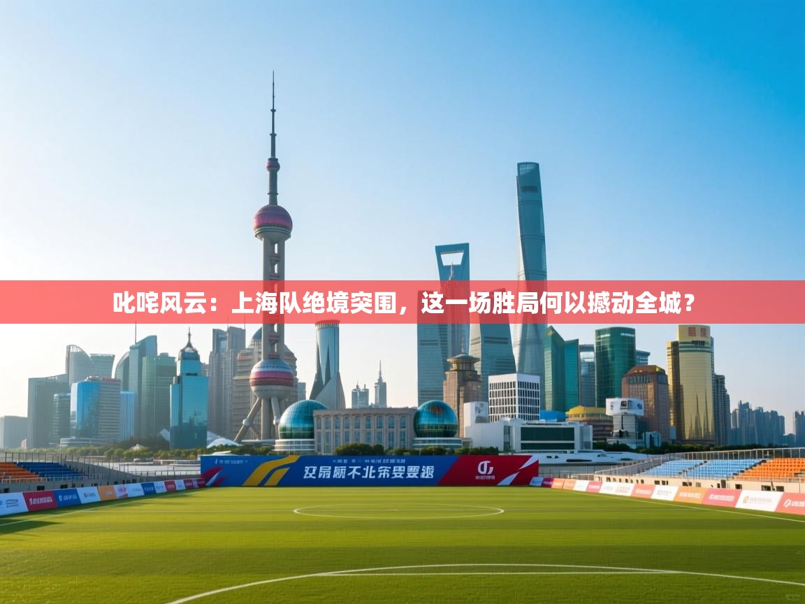 叱咤风云：上海队绝境突围，这一场胜局何以撼动全城？  第2张