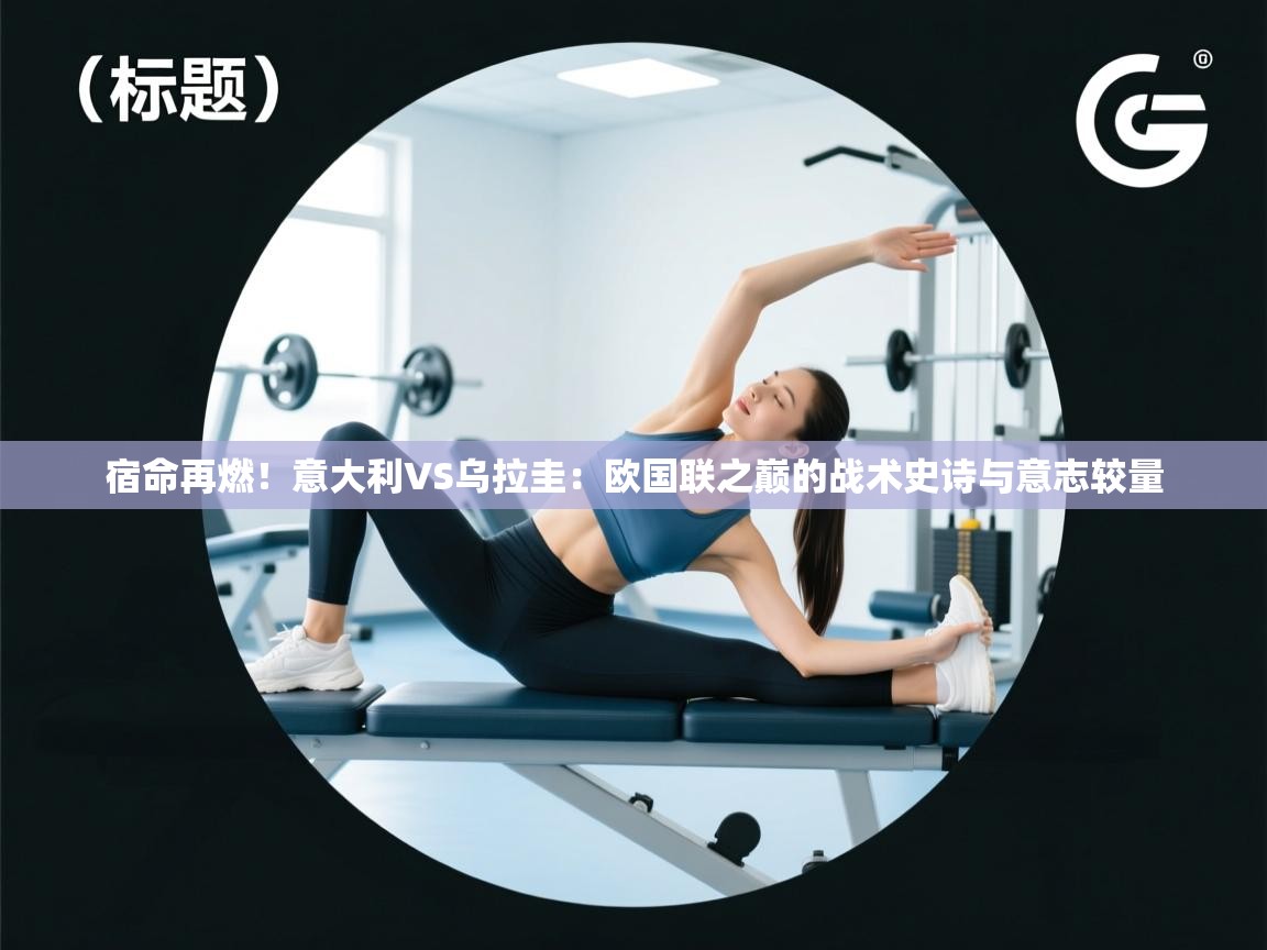 宿命再燃！意大利VS乌拉圭：欧国联之巅的战术史诗与意志较量