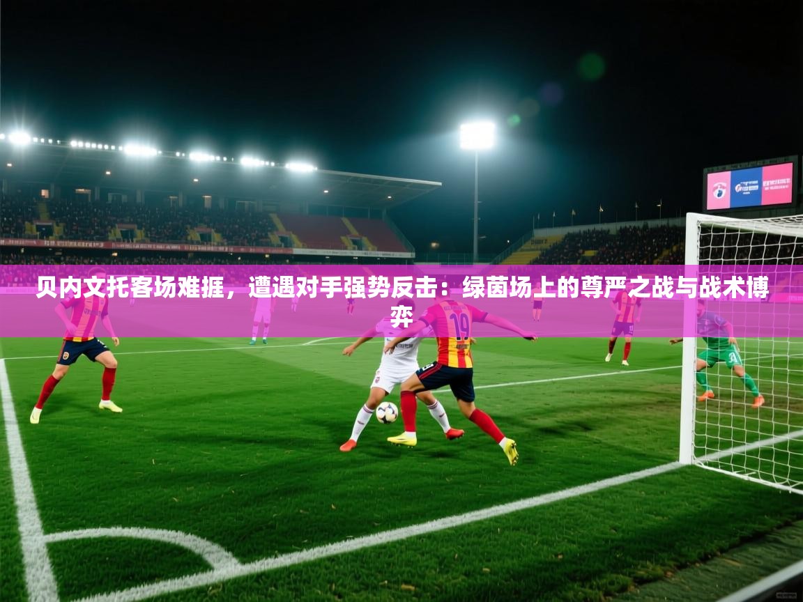 贝内文托客场难捱，遭遇对手强势反击：绿茵场上的尊严之战与战术博弈