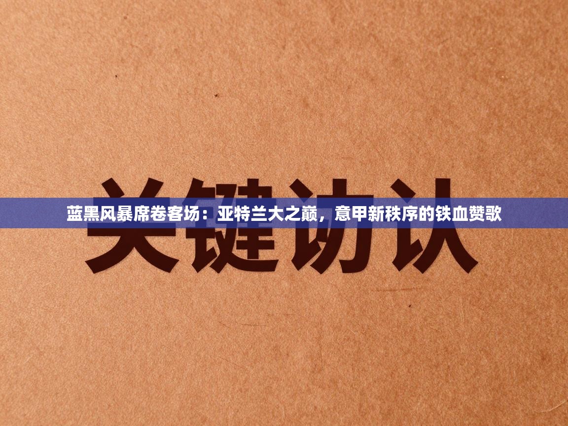 蓝黑风暴席卷客场：亚特兰大之巅，意甲新秩序的铁血赞歌  第2张