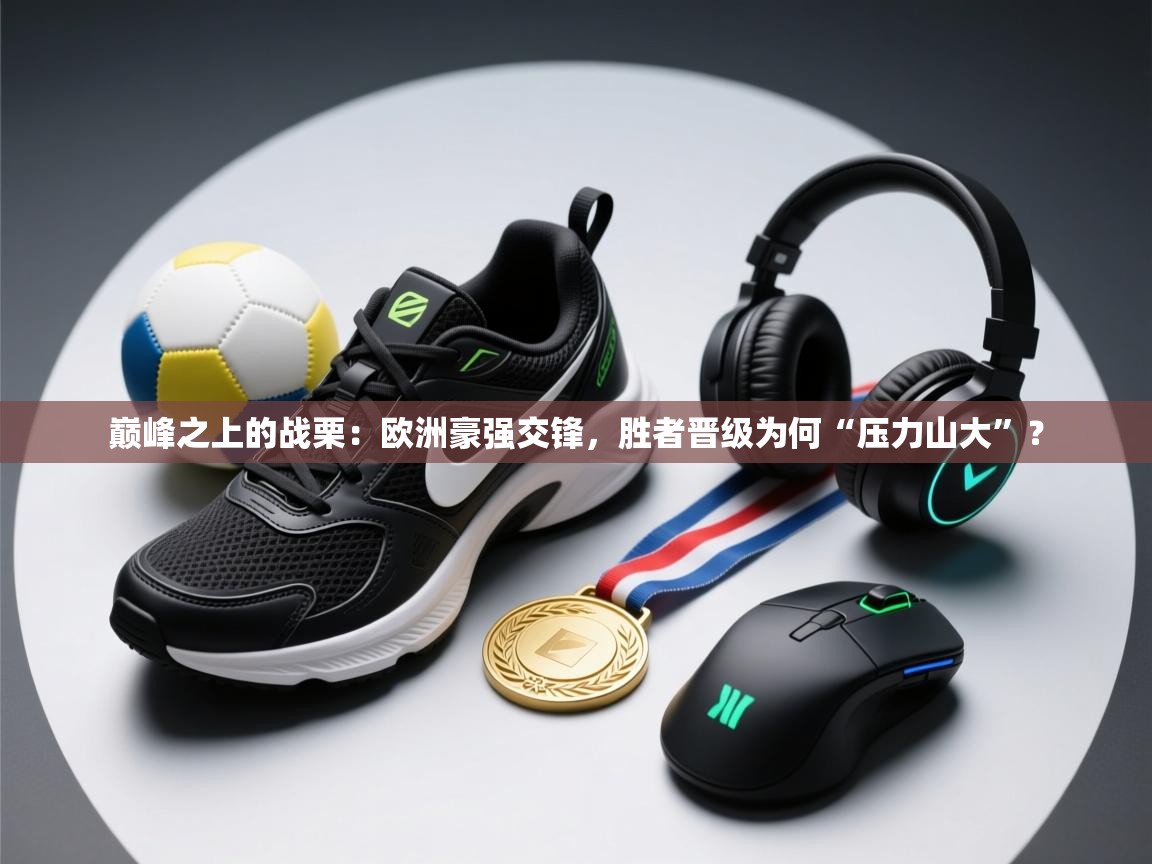 巅峰之上的战栗：欧洲豪强交锋，胜者晋级为何“压力山大”？