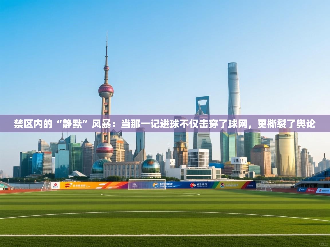 禁区内的“静默”风暴：当那一记进球不仅击穿了球网，更撕裂了舆论