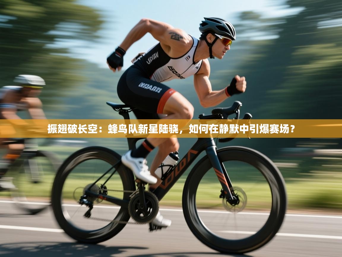 振翅破长空：蜂鸟队新星陆骁，如何在静默中引爆赛场？