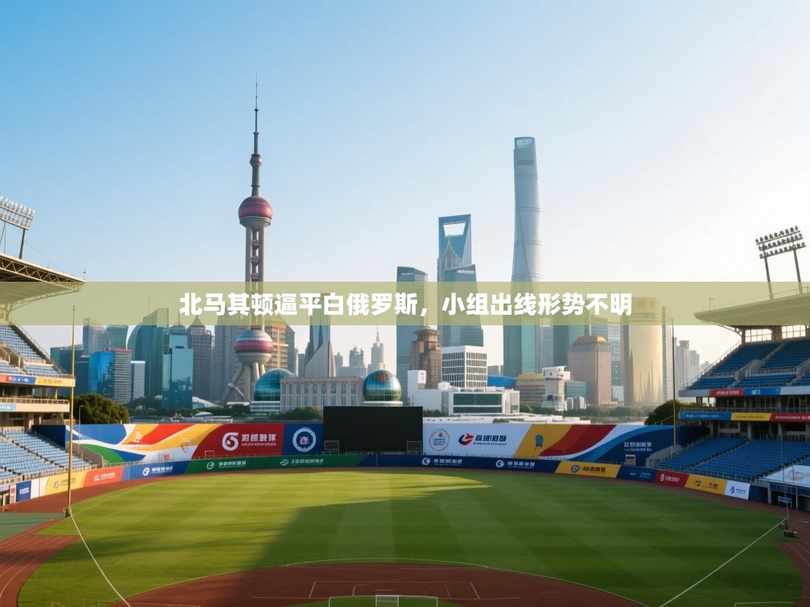 北马其顿逼平白俄罗斯，小组出线形势不明