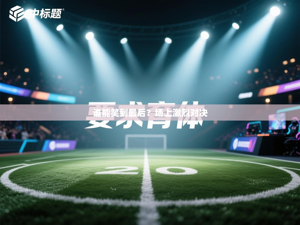 谁能笑到最后？场上激烈对决