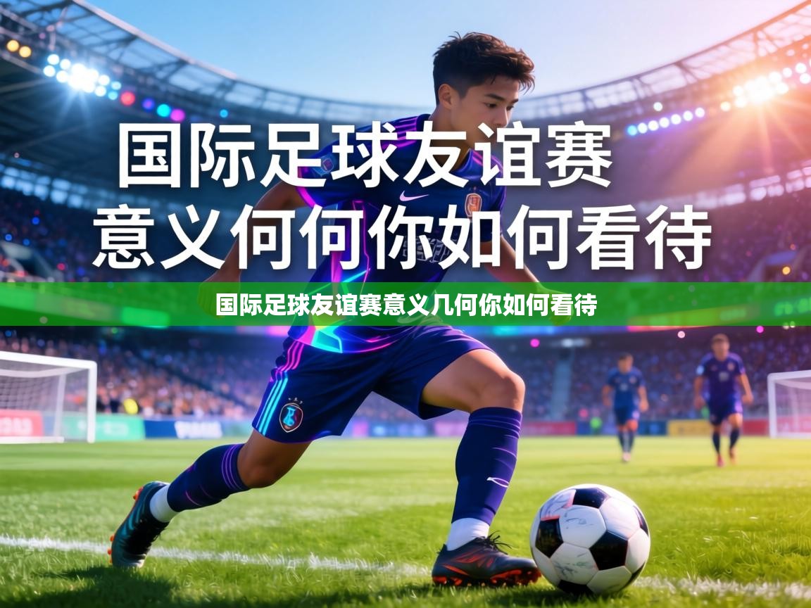 国际足球友谊赛意义几何你如何看待  第2张